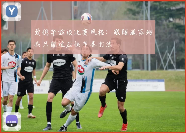 爱德华兹谈比赛风格：跟随道苏姆我只能适应快节奏打法