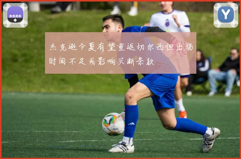 杰克逊今夏有望重返切尔西但出场时间不足或影响买断条款