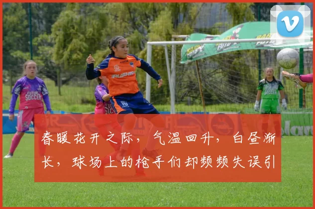 春暖花开之际，气温回升，白昼渐长，球场上的枪手们却频频失误引发热议