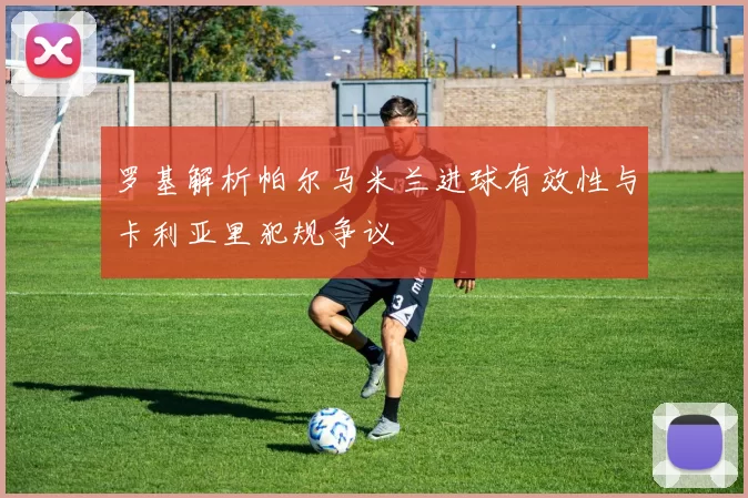 罗基解析帕尔马米兰进球有效性与卡利亚里犯规争议