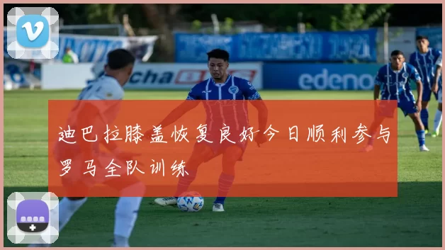 迪巴拉膝盖恢复良好今日顺利参与罗马全队训练
