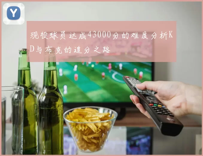 现役球员达成43000分的难度分析KD与布克的追分之路