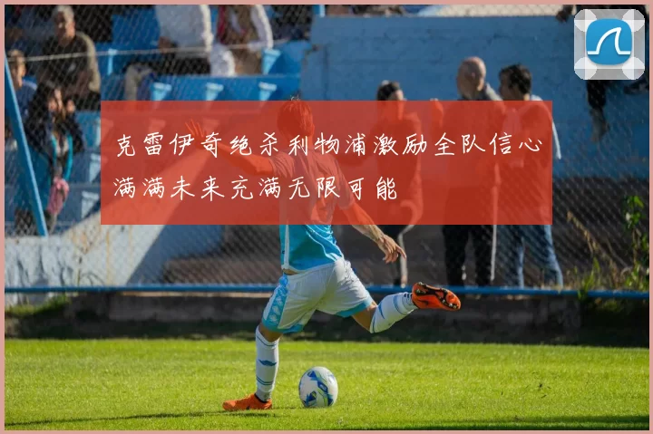 克雷伊奇绝杀利物浦激励全队信心满满未来充满无限可能