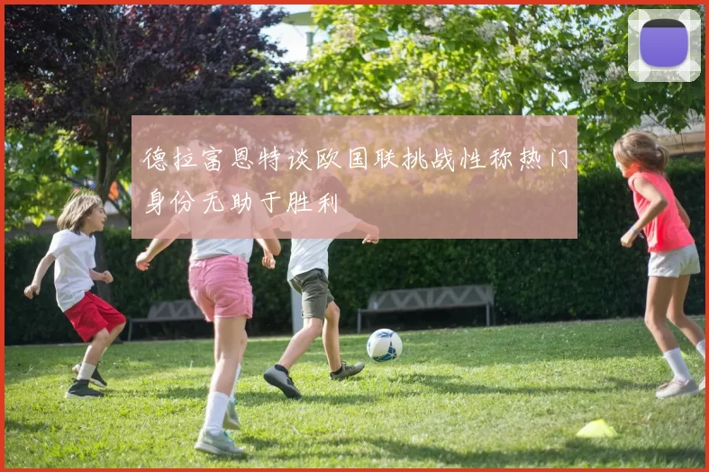 德拉富恩特谈欧国联挑战性称热门身份无助于胜利