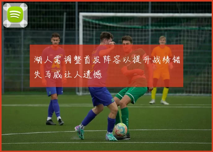 湖人需调整首发阵容以提升战绩错失马威让人遗憾