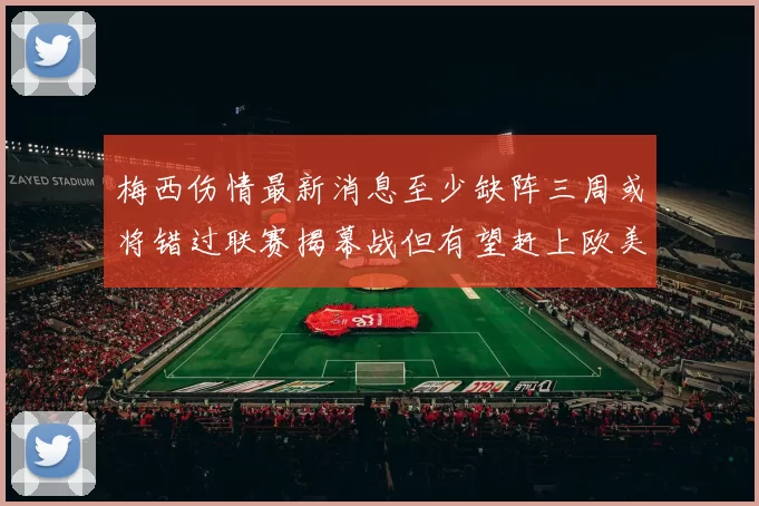 梅西伤情最新消息至少缺阵三周或将错过联赛揭幕战但有望赶上欧美杯