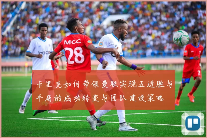 卡里克如何带领曼联实现五连胜与平局的成功转变与团队建设策略