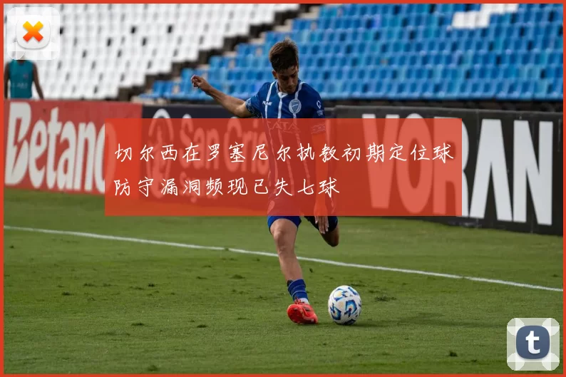 切尔西在罗塞尼尔执教初期定位球防守漏洞频现已失七球
