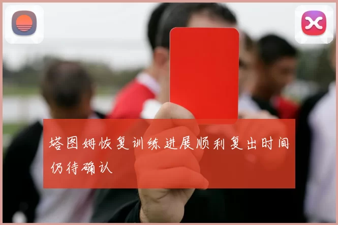 塔图姆恢复训练进展顺利复出时间仍待确认