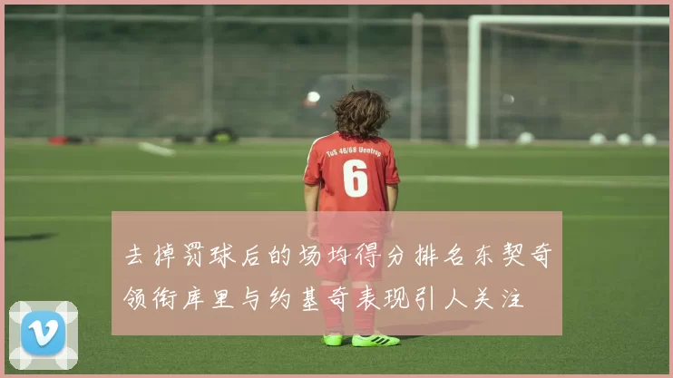 去掉罚球后的场均得分排名东契奇领衔库里与约基奇表现引人关注