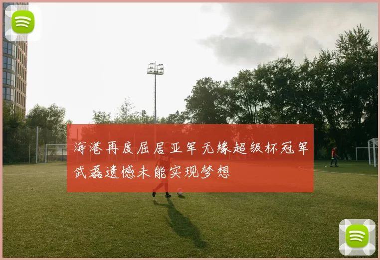 海港再度屈居亚军无缘超级杯冠军武磊遗憾未能实现梦想