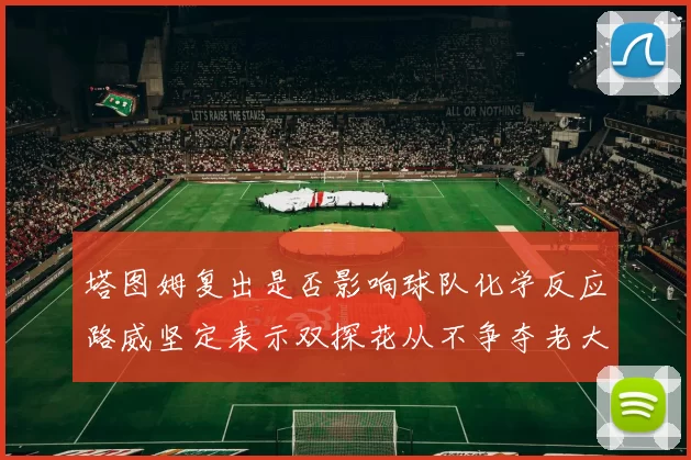 塔图姆复出是否影响球队化学反应路威坚定表示双探花从不争夺老大地位