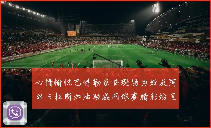 心情愉悦巴特勒亲临现场为好友阿尔卡拉斯加油助威网球赛精彩纷呈
