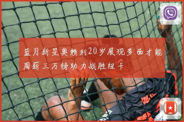 蓝月新星奥赖利20岁展现多面才能周薪三万镑助力战胜纽卡