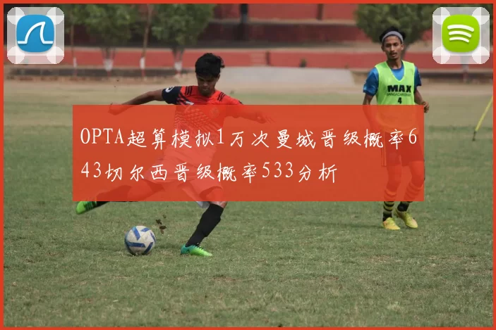 OPTA超算模拟1万次曼城晋级概率643切尔西晋级概率533分析