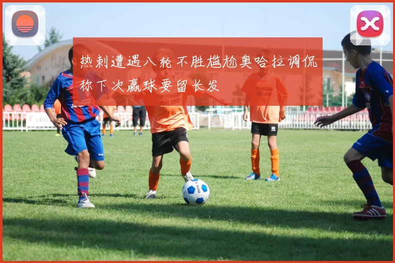 热刺遭遇八轮不胜尴尬奥哈拉调侃称下次赢球要留长发