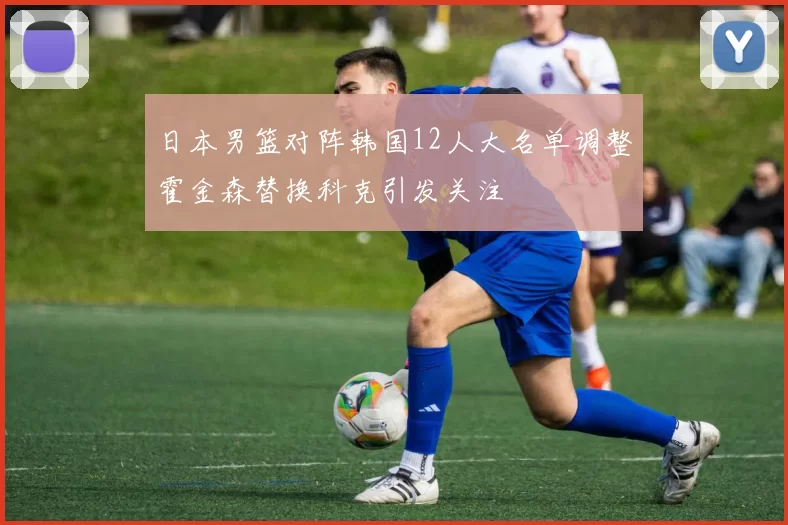 日本男篮对阵韩国12人大名单调整霍金森替换科克引发关注