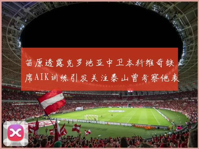 苗原透露克罗地亚中卫本科维奇缺席AIK训练引发关注泰山曾考察他表现