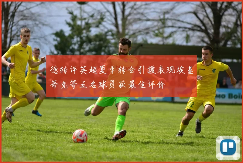 德转评英超夏季转会引援表现埃基蒂克等五名球员获最佳评价