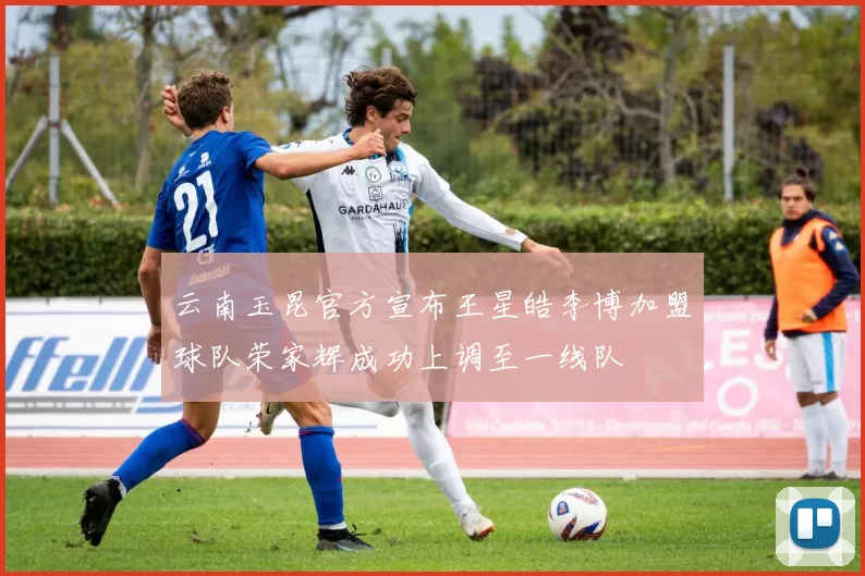云南玉昆官方宣布王星皓李博加盟球队荣家辉成功上调至一线队