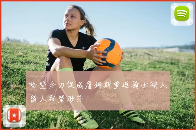哈登全力促成詹姆斯重返骑士湖人留人希望渺茫