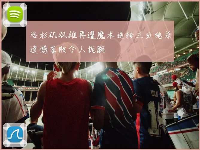 洛杉矶双雄再遭魔术逆转三分绝杀遗憾落败令人扼腕