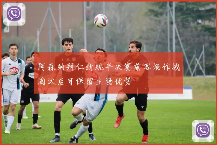 阿森纳拜仁新规半决赛前客场作战淘汰后可保留主场优势