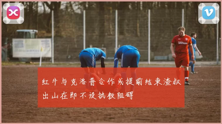红牛与克洛普合作或提前结束渣叔出山在即不设执教阻碍