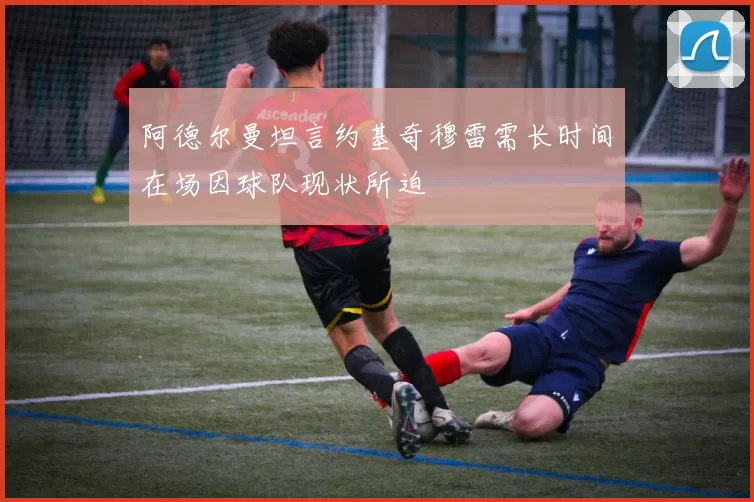 阿德尔曼坦言约基奇穆雷需长时间在场因球队现状所迫