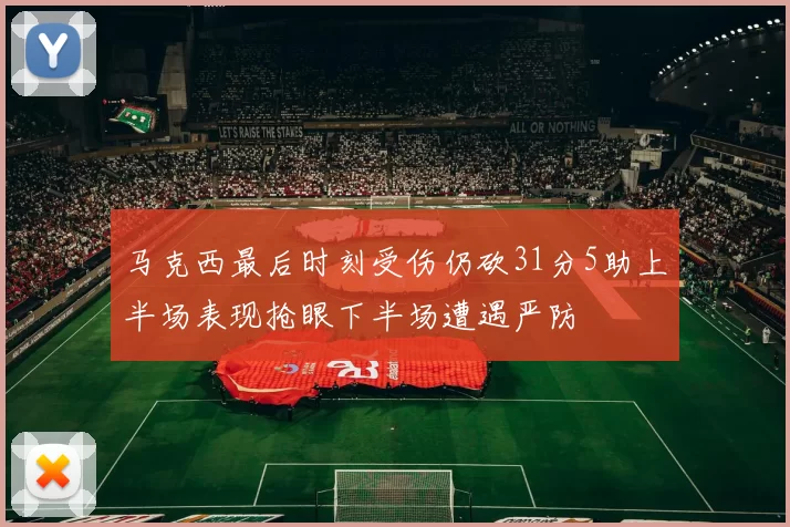 马克西最后时刻受伤仍砍31分5助上半场表现抢眼下半场遭遇严防